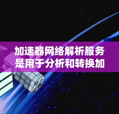 加速器网络解析服务是用于分析和转换加速器网络数据的关键技术,旨在优化网络性能和安全性。以下是对该服务的详细分析和总结 加速器网络解析服务是用于分析和转换加速器网络数据的关键技术,旨在优化网络性能和安全性。以下是对该服务的详细分析和总结