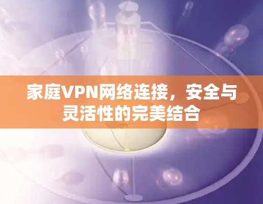 家庭VPN网络连接,安全与灵活性的完美结合 家庭VPN网络连接,安全与灵活性的完美结合