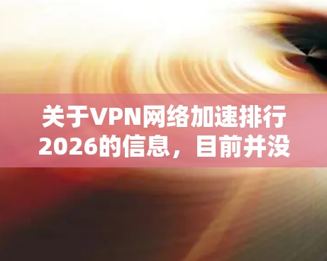 关于VPN网络加速排行2026的信息，目前并没有公开的具体排名或预测。VPN（虚拟专用网络）服务的质量、性能和排名通常会受到多种因素的影响，包括但不限于速度、安全性、隐私保护、服务器覆盖范围、定价等