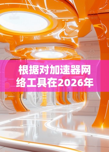 根据对加速器网络工具在2026年的推测,以下是排行榜,基于技术创新、市场影响力、用户体验和扩展性等因素 根据对加速器网络工具在2026年的推测,以下是排行榜,基于技术创新、市场影响力、用户体验和扩展性等因素