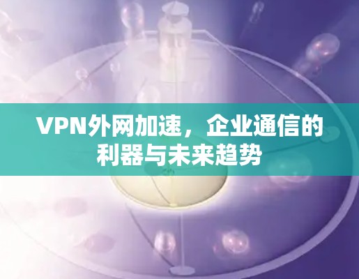 VPN外网加速,企业通信的利器与未来趋势 VPN外网加速,企业通信的利器与未来趋势
