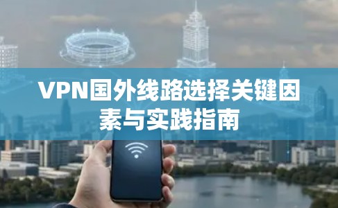 VPN国外线路选择关键因素与实践指南 VPN国外线路选择关键因素与实践指南