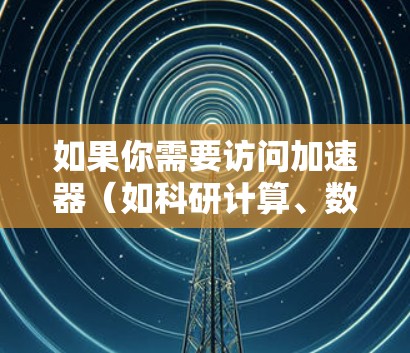 如果你需要访问加速器(如科研计算、数据下载或其他网络资源)而国外节点(如美国、欧洲、亚洲等)可以提供更好的速度或访问能力,以下是一些推荐的国外加速器节点工具和平台 如果你需要访问加速器(如科研计算、数据下载或其他网络资源)而国外节点(如美国、欧洲、亚洲等)可以提供更好的速度或访问能力,以下是一些推荐的国外加速器节点工具和平台