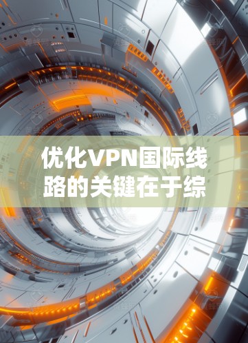 优化VPN国际线路的关键在于综合考虑多个因素,以提升连接速度和稳定性。以下是优化步骤和建议 优化VPN国际线路的关键在于综合考虑多个因素,以提升连接速度和稳定性。以下是优化步骤和建议
