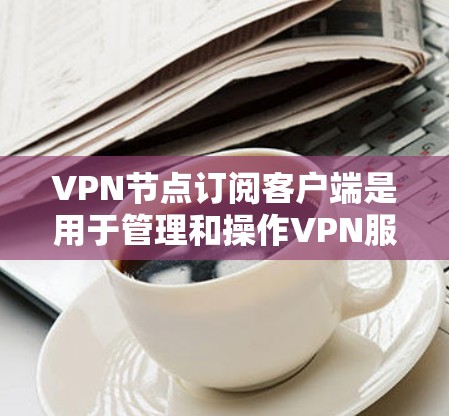 VPN节点订阅客户端是用于管理和操作VPN服务的便利工具,通常由VPN服务提供商开发。以下是使用步骤和注意事项的详细指南 VPN节点订阅客户端是用于管理和操作VPN服务的便利工具,通常由VPN服务提供商开发。以下是使用步骤和注意事项的详细指南