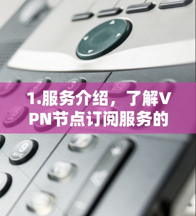 1.服务介绍,了解VPN节点订阅服务的基本概念和提供商 1.服务介绍,了解VPN节点订阅服务的基本概念和提供商