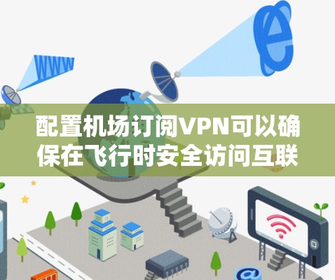 配置机场订阅VPN可以确保在飞行时安全访问互联网,遵循以下步骤 配置机场订阅VPN可以确保在飞行时安全访问互联网,遵循以下步骤