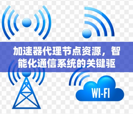 加速器代理节点资源,智能化通信系统的关键驱动力 加速器代理节点资源,智能化通信系统的关键驱动力