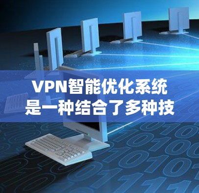 VPN智能优化系统是一种结合了多种技术手段的综合解决方案,旨在提升VPN服务的性能和安全性。以下是对该系统的详细分析和总结 VPN智能优化系统是一种结合了多种技术手段的综合解决方案,旨在提升VPN服务的性能和安全性。以下是对该系统的详细分析和总结
