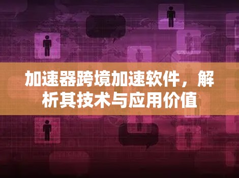 加速器跨境加速软件,解析其技术与应用价值 加速器跨境加速软件,解析其技术与应用价值