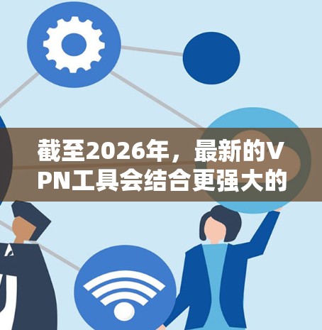 截至2026年,最新的VPN工具会结合更强大的加密技术、更高效的隐私保护以及更智能的网络优化功能。以下是一些可能在2026年推出的或被广泛使用的VPN工具的预期特点和推荐 截至2026年,最新的VPN工具会结合更强大的加密技术、更高效的隐私保护以及更智能的网络优化功能。以下是一些可能在2026年推出的或被广泛使用的VPN工具的预期特点和推荐