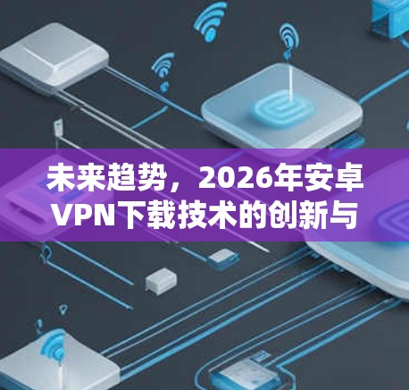 未来趋势，2026年安卓VPN下载技术的创新与应用