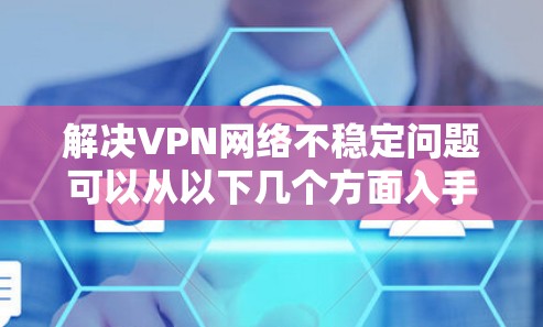 解决VPN网络不稳定问题可以从以下几个方面入手