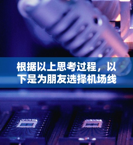 根据以上思考过程,以下是为朋友选择机场线路的分步建议 根据以上思考过程,以下是为朋友选择机场线路的分步建议