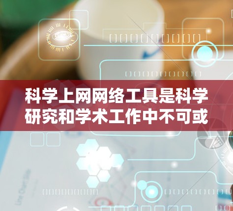 科学上网网络工具是科学研究和学术工作中不可或缺的资源，帮助研究人员高效获取信息、管理数据和协作完成项目。以下是几种常用的科学上网工具及其详细介绍