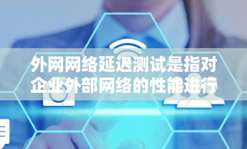 外网网络延迟测试是指对企业外部网络的性能进行评估，主要是为了测量数据包从企业网络到外部网络（如互联网）传输的延迟。延迟是指数据包从源点发送到终点所需的时间，包括传输时间、处理时间和队列等待时间