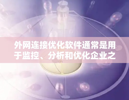 外网连接优化软件通常是用于监控、分析和优化企业之间的网络连接,确保数据传输的高效性、安全性和稳定性。这些软件可以帮助企业在复杂的网络环境中,自动或手动调整连接设置,以提高性能和可靠性 外网连接优化软件通常是用于监控、分析和优化企业之间的网络连接,确保数据传输的高效性、安全性和稳定性。这些软件可以帮助企业在复杂的网络环境中,自动或手动调整连接设置,以提高性能和可靠性