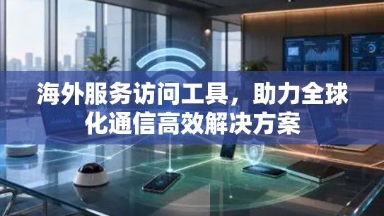 海外服务访问工具，助力全球化通信高效解决方案