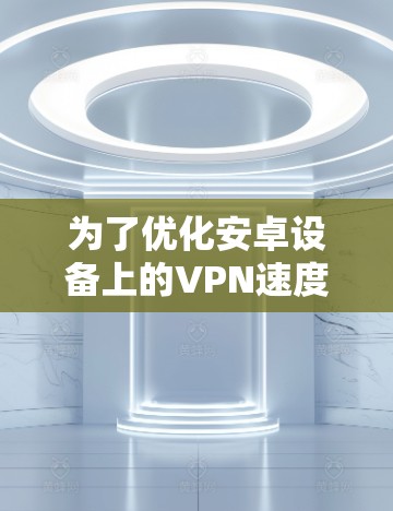为了优化安卓设备上的VPN速度，可以按照以下步骤进行调整