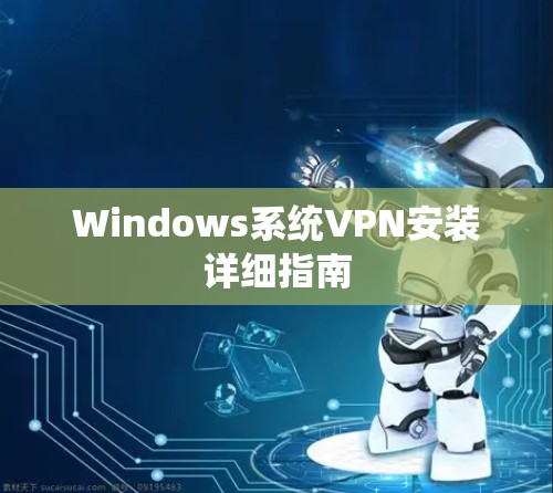 Windows系统VPN安装详细指南 Windows系统VPN安装详细指南