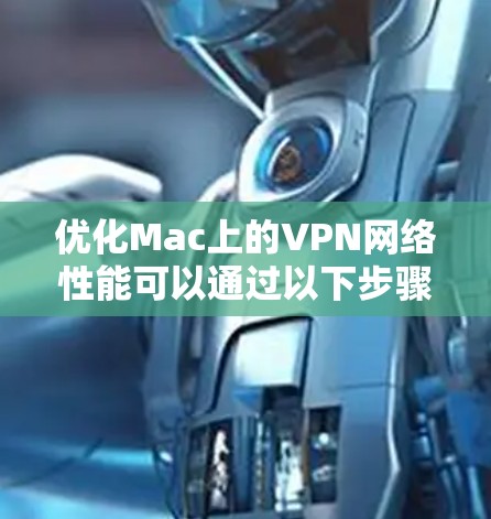 优化Mac上的VPN网络性能可以通过以下步骤实现
