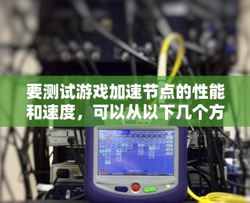 要测试游戏加速节点的性能和速度,可以从以下几个方面入手 要测试游戏加速节点的性能和速度,可以从以下几个方面入手