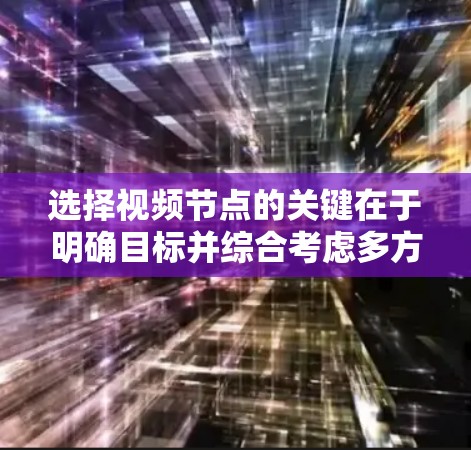 选择视频节点的关键在于明确目标并综合考虑多方面因素。以下是分步骤的选择方法