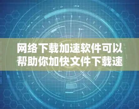 网络下载加速软件可以帮助你加快文件下载速度，解决网络延迟或带宽不足的问题。常见的工具包括