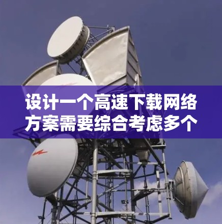 设计一个高速下载网络方案需要综合考虑多个方面，以确保高效率、安全性和稳定性。以下是一个详细的设计方案