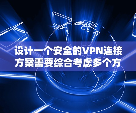 设计一个安全的VPN连接方案需要综合考虑多个方面，从选择协议到加密方法，再到身份验证、访问控制、日志记录等。以下是一个结构化的方案概述