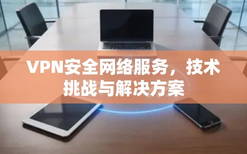 VPN安全网络服务,技术挑战与解决方案 VPN安全网络服务,技术挑战与解决方案