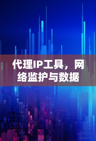 代理IP工具，网络监护与数据分析的利器