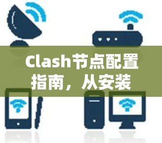 Clash节点配置指南，从安装到优化