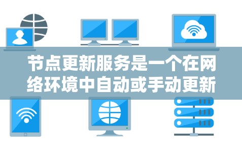 节点更新服务是一个在网络环境中自动或手动更新节点信息的组件，确保网络状态的最新性和一致性。以下是对该服务的详细分析和总结