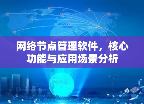 网络节点管理软件，核心功能与应用场景分析