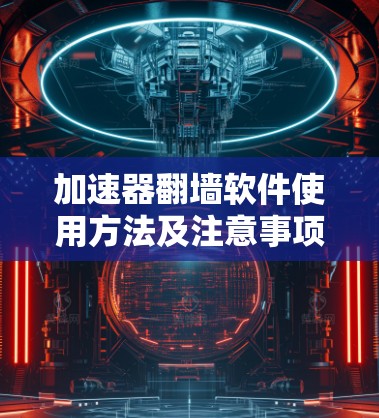 加速器翻墙软件使用方法及注意事项 加速器翻墙软件使用方法及注意事项