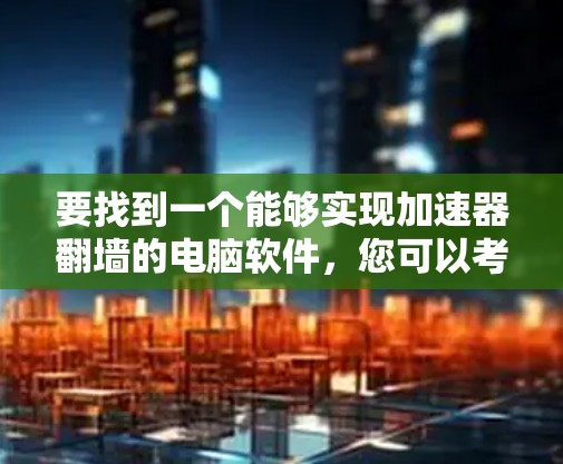 要找到一个能够实现加速器翻墙的电脑软件,您可以考虑以下几种工具 要找到一个能够实现加速器翻墙的电脑软件,您可以考虑以下几种工具