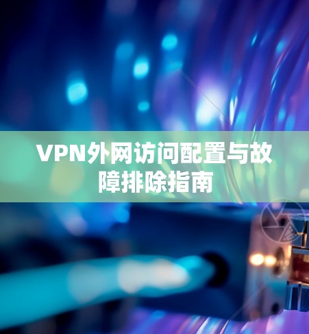 VPN外网访问配置与故障排除指南 VPN外网访问配置与故障排除指南