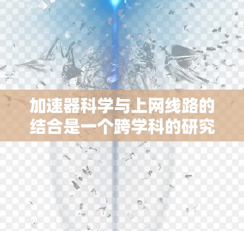 加速器科学与上网线路的结合是一个跨学科的研究方向，涉及粒子物理、网络优化和数据传输等多个领域。以下是对这一结合的详细分析和总结
