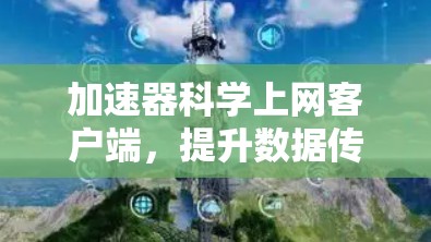 加速器科学上网客户端,提升数据传输效率与安全性 加速器科学上网客户端,提升数据传输效率与安全性