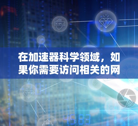 在加速器科学领域,如果你需要访问相关的网络资源、工具或数据库,以下是一些可能对你有用的科学网服务和资源 在加速器科学领域,如果你需要访问相关的网络资源、工具或数据库,以下是一些可能对你有用的科学网服务和资源