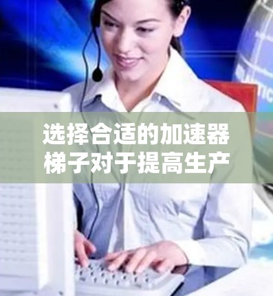 选择合适的加速器梯子对于提高生产效率和质量至关重要。以下是几种常见的加速器梯子及其适用场景的分析,帮助你做出明智的选择 选择合适的加速器梯子对于提高生产效率和质量至关重要。以下是几种常见的加速器梯子及其适用场景的分析,帮助你做出明智的选择