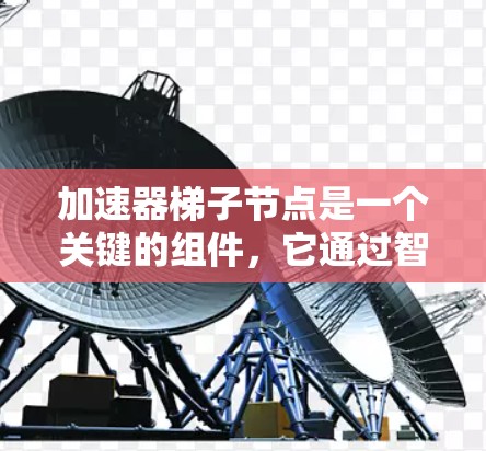 加速器梯子节点是一个关键的组件，它通过智能化的数据分发和调度显著提升了数据处理效率，广泛应用于云计算、大数据处理和人工智能等领域。以下是对加速器梯子节点的详细分析和总结