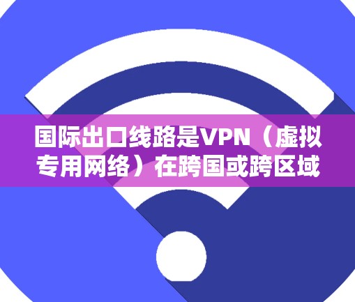 国际出口线路是VPN（虚拟专用网络）在跨国或跨区域之间的网络连接，用于提供安全、匿名的通信方式。以下是关于国际出口线路的详细分析