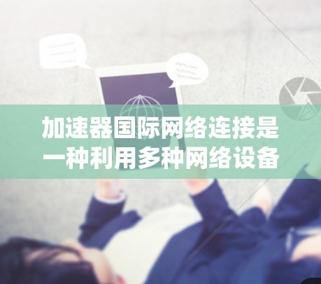 加速器国际网络连接是一种利用多种网络设备协同工作的系统，旨在优化全球范围内的数据传输效率和安全性。以下是该系统的详细解释