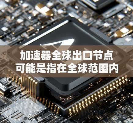 加速器全球出口节点可能是指在全球范围内部署的加速器节点，这些节点用于优化数据传输和加速网络性能。以下是一些可能的解释和相关信息
