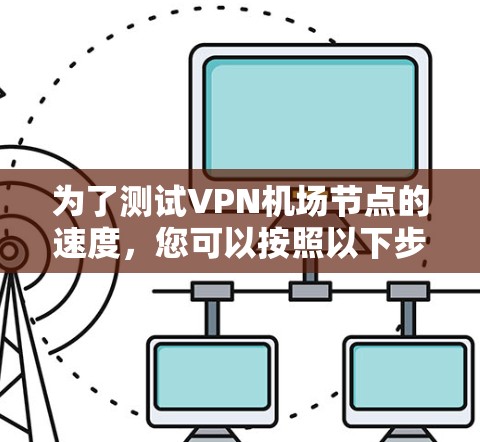 为了测试VPN机场节点的速度,您可以按照以下步骤进行 为了测试VPN机场节点的速度,您可以按照以下步骤进行