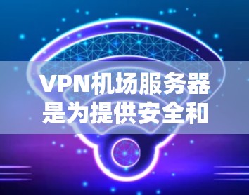VPN机场服务器是为提供安全和隐私的互联网访问而设计的服务器，通常用于VPN服务。以下是对VPN机场服务器的详细分析