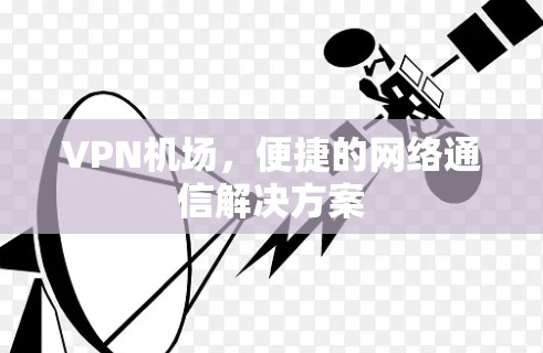 VPN机场,便捷的网络通信解决方案 VPN机场,便捷的网络通信解决方案