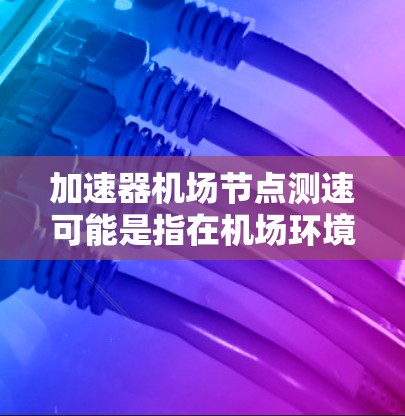加速器机场节点测速可能是指在机场环境中测试或衡量加速器节点的性能表现。以下是一些可能的解释和步骤,帮助你理解和执行这个测试 加速器机场节点测速可能是指在机场环境中测试或衡量加速器节点的性能表现。以下是一些可能的解释和步骤,帮助你理解和执行这个测试